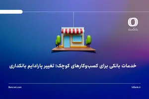 خدمات بانکی برای کسب‌وکارهای کوچک؛ تغییر پارادایم بانکداری
